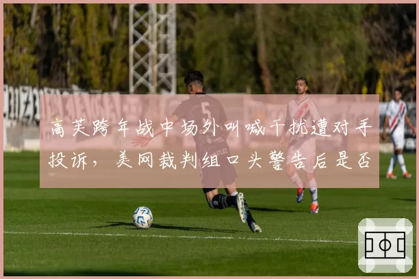 高芙跨年战中场外叫喊干扰遭对手投诉,美网裁判组口头警告后是否该更严格执行判罚尺度?