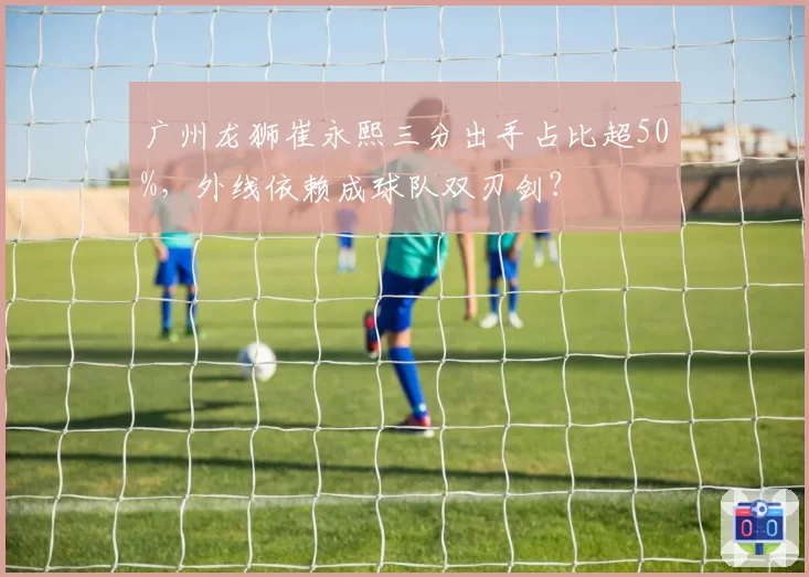 广州龙狮崔永熙三分出手占比超50%,外线依赖成球队双刃剑?