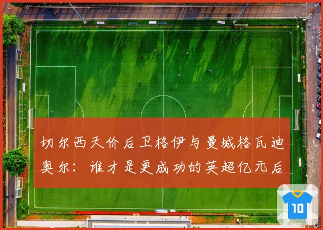 切尔西天价后卫格伊与曼城格瓦迪奥尔:谁才是更成功的英超亿元后卫?