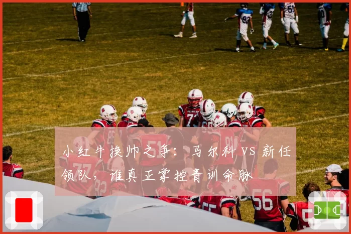 小红牛换帅之争：马尔科 vs 新任领队，谁真正掌控青训命脉