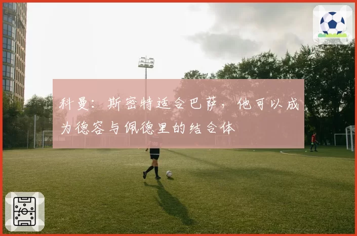 科曼：斯密特适合巴萨，他可以成为德容与佩德里的结合体