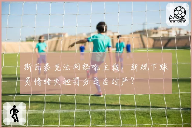 斯瓦泰克法网怒吼主裁，新规下球员情绪失控罚分是否过严？