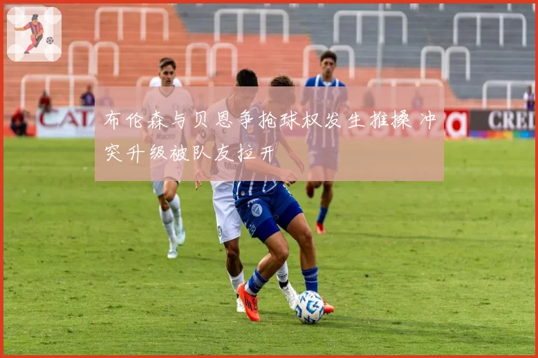 布伦森与贝恩争抢球权发生推搡 冲突升级被队友拉开