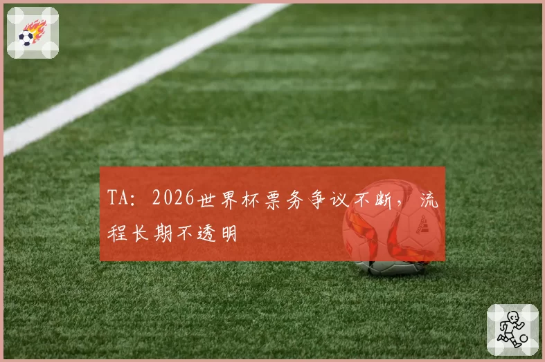 TA:2026世界杯票务争议不断,流程长期不透明