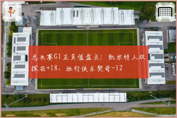 总决赛G1正负值盘点：凯尔特人双探花+18，独行侠东契奇-12