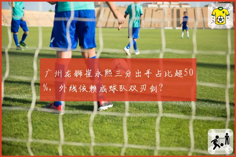 广州龙狮崔永熙三分出手占比超50%,外线依赖成球队双刃剑?