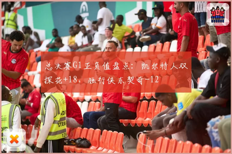 总决赛G1正负值盘点：凯尔特人双探花+18，独行侠东契奇-12