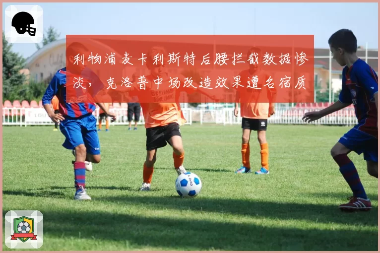 利物浦麦卡利斯特后腰拦截数据惨淡,克洛普中场改造效果遭名宿质疑
