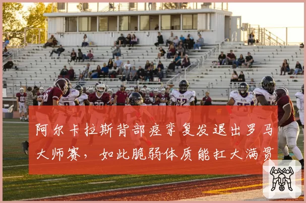 阿尔卡拉斯背部痉挛复发退出罗马大师赛，如此脆弱体质能扛大满贯五盘？