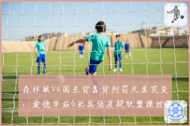 森林狼vs国王背靠背判罚尺度突变，爱德华兹6犯离场质疑联盟操控