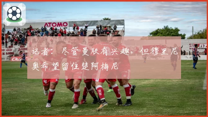 记者：尽管曼联有兴趣，但穆里尼奥希望留住楚阿梅尼