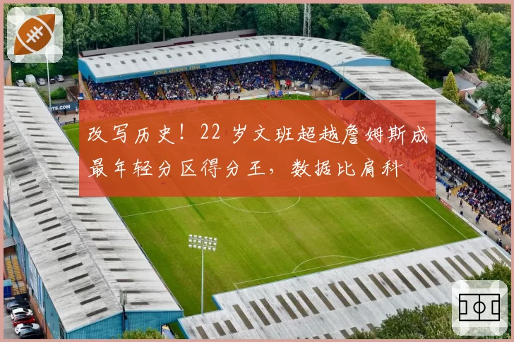 改写历史！22 岁文班超越詹姆斯成最年轻分区得分王，数据比肩科