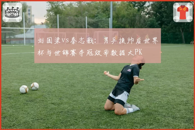 刘国梁vs秦志戬：男乒换帅后世界杯与世锦赛夺冠效率数据大PK