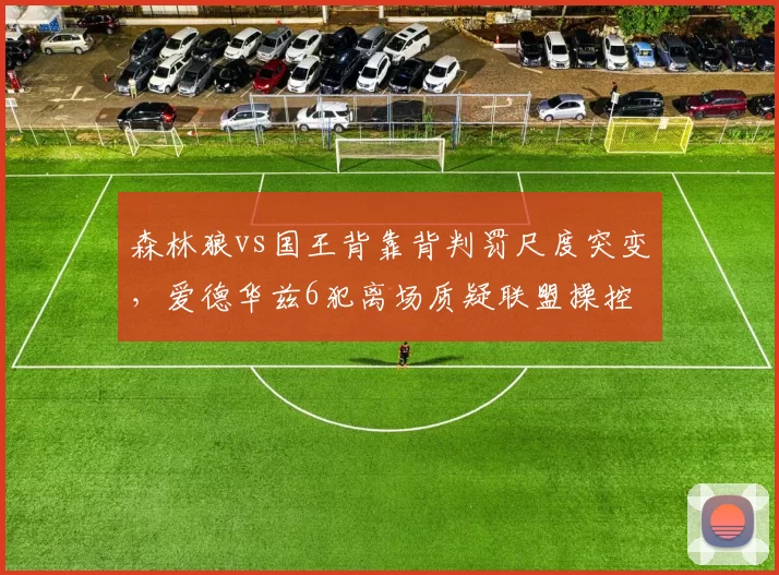 森林狼vs国王背靠背判罚尺度突变，爱德华兹6犯离场质疑联盟操控