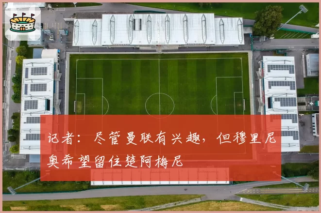 记者：尽管曼联有兴趣，但穆里尼奥希望留住楚阿梅尼