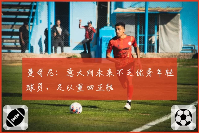 曼奇尼:意大利未来不乏优秀年轻球员,足以重回正轨