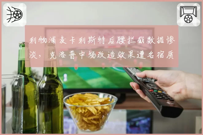 利物浦麦卡利斯特后腰拦截数据惨淡,克洛普中场改造效果遭名宿质疑