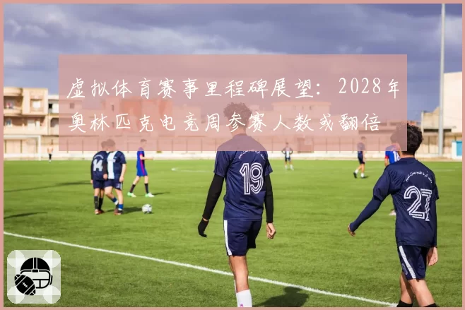 虚拟体育赛事里程碑展望:2028年奥林匹克电竞周参赛人数或翻倍