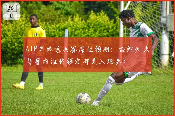 ATP年终总决赛席位预测：兹维列夫与鲁内谁将锁定都灵入场券？