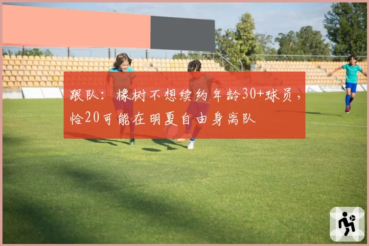 跟队：橡树不想续约年龄30+球员，恰20可能在明夏自由身离队