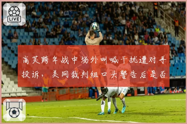 高芙跨年战中场外叫喊干扰遭对手投诉，美网裁判组口头警告后是否该更严格执行判罚尺度？