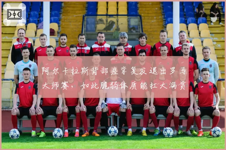 阿尔卡拉斯背部痉挛复发退出罗马大师赛，如此脆弱体质能扛大满贯五盘？