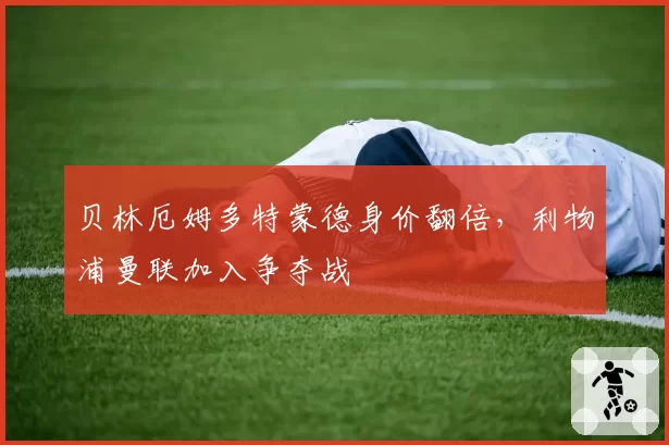 贝林厄姆多特蒙德身价翻倍,利物浦曼联加入争夺战