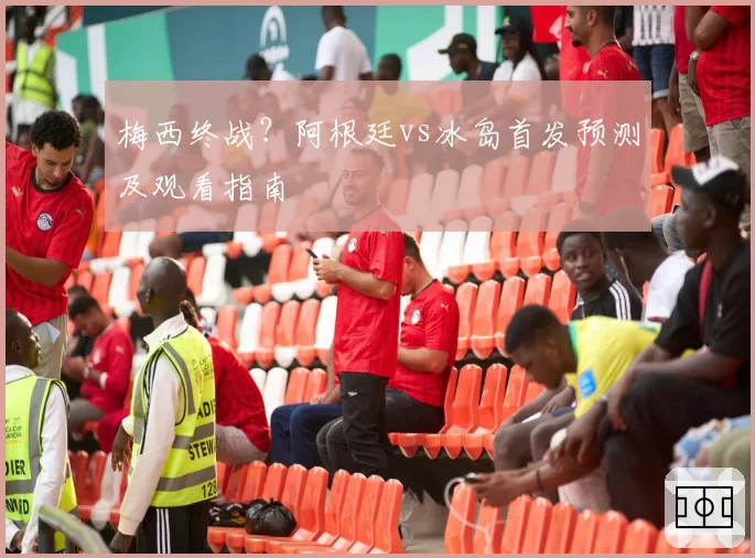 梅西终战?阿根廷vs冰岛首发预测及观看指南