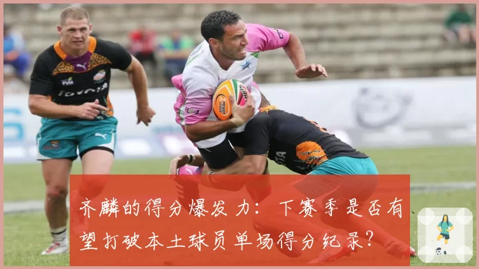 齐麟的得分爆发力：下赛季是否有望打破本土球员单场得分纪录？