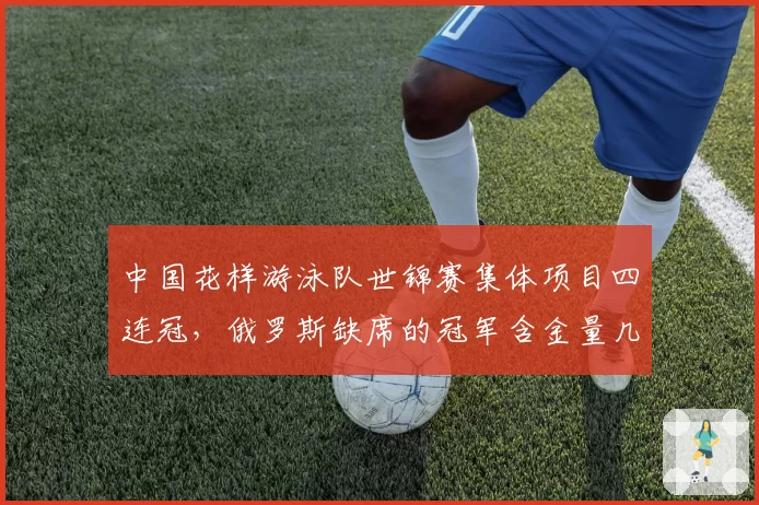 中国花样游泳队世锦赛集体项目四连冠，俄罗斯缺席的冠军含金量几何？