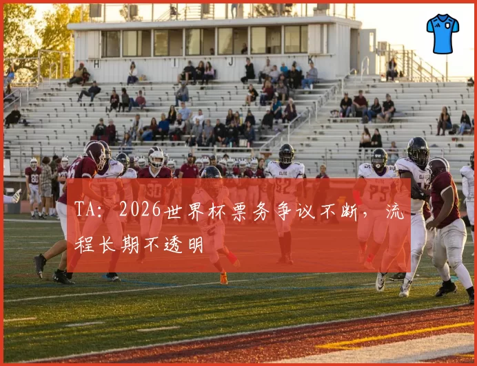 TA:2026世界杯票务争议不断,流程长期不透明