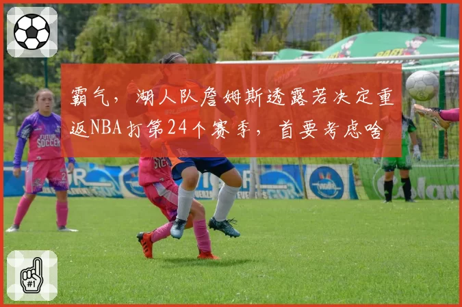 霸气，湖人队詹姆斯透露若决定重返NBA打第24个赛季，首要考虑啥