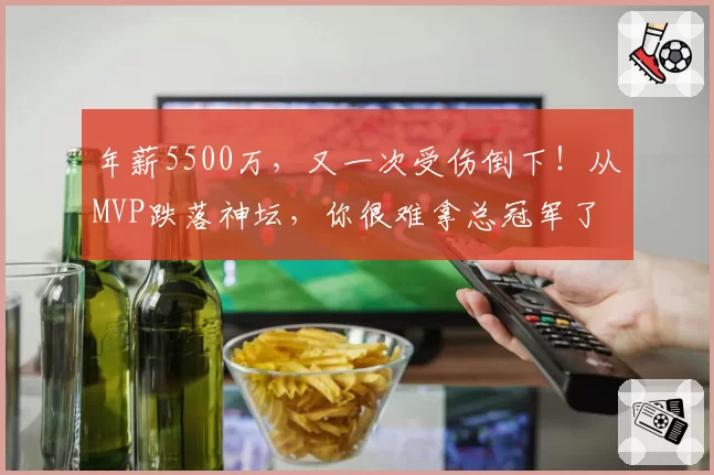 年薪5500万,又一次受伤倒下!从MVP跌落神坛,你很难拿总冠军了